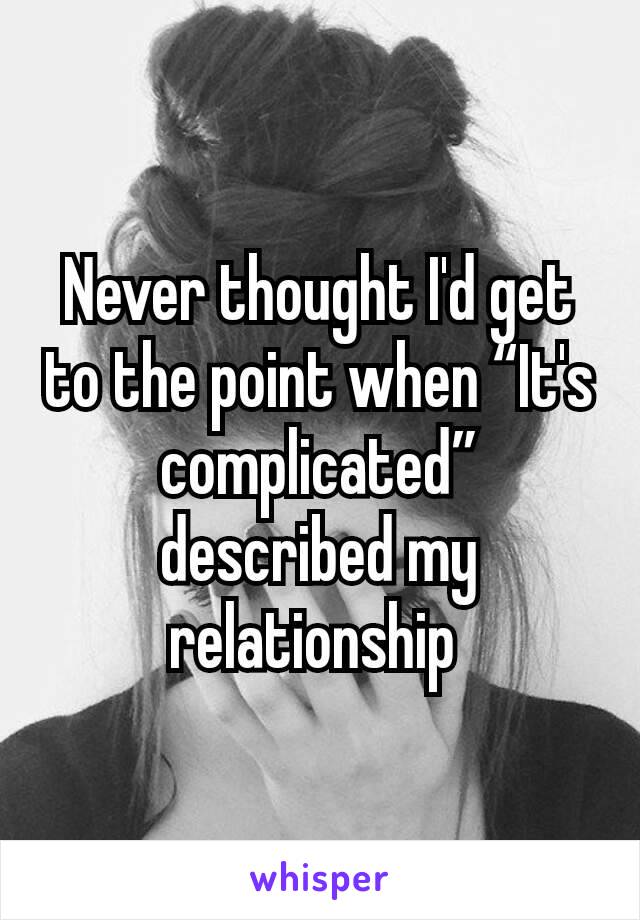 Never thought I'd get to the point when “It's complicated” described my relationship 