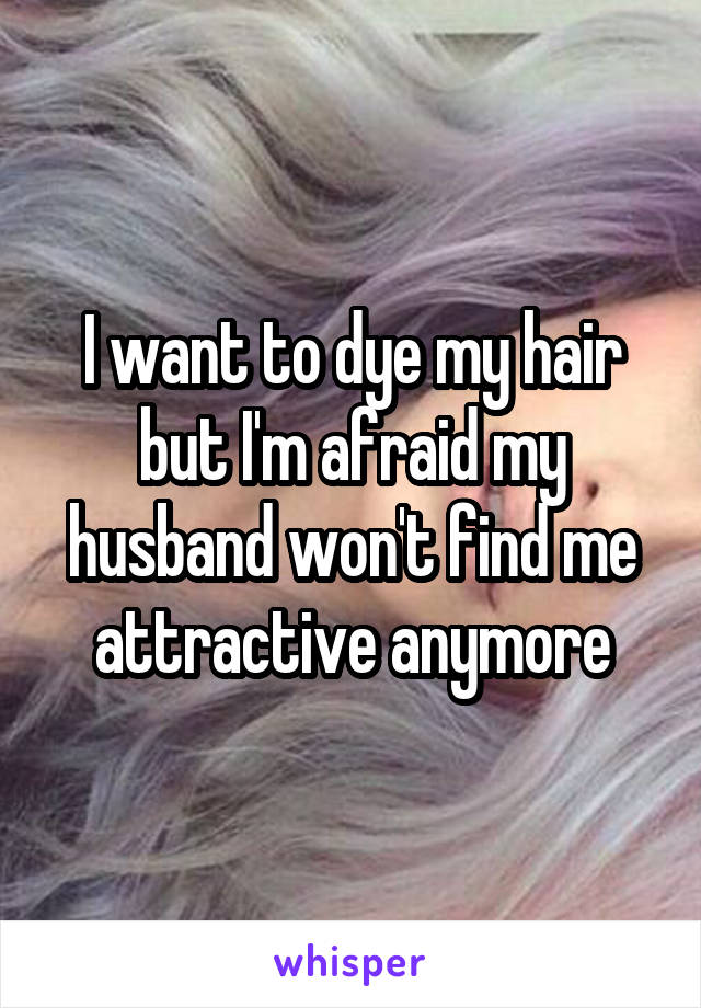 I want to dye my hair but I'm afraid my husband won't find me attractive anymore