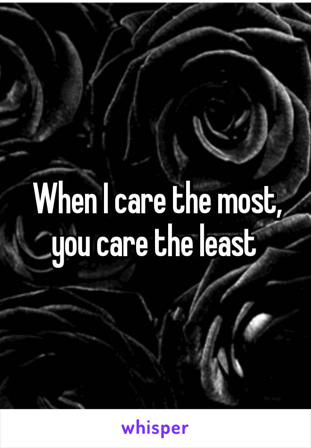 When I care the most, you care the least 