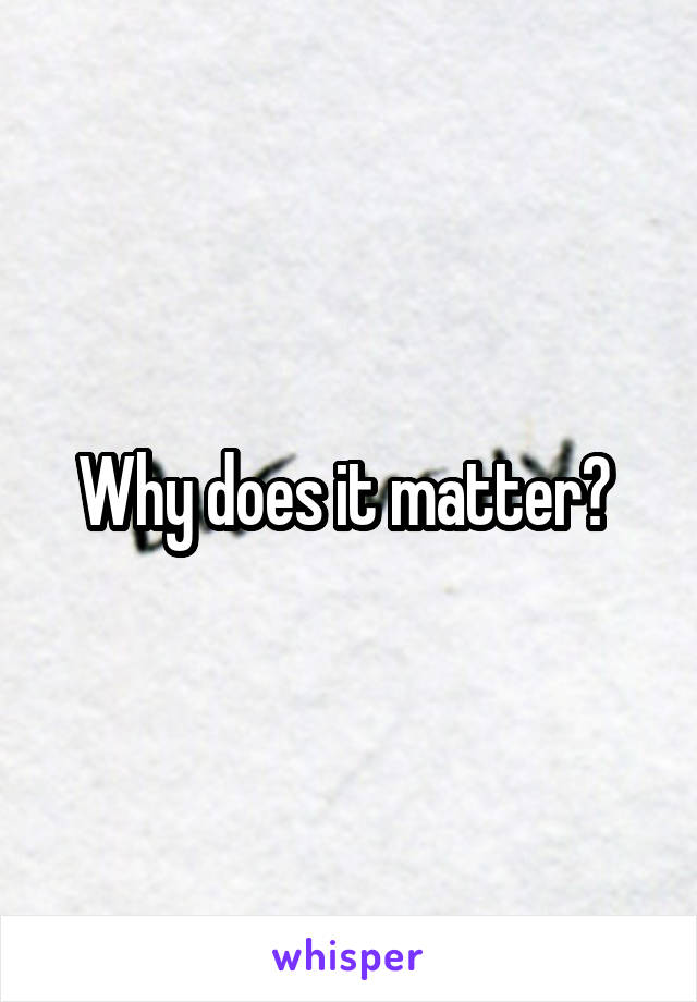 Why does it matter? 