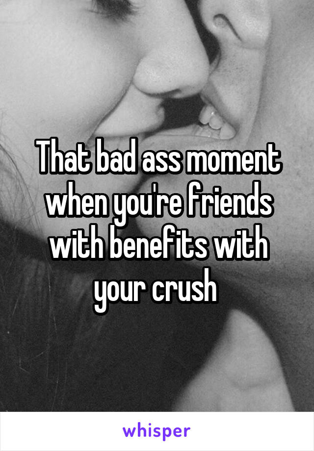That bad ass moment when you're friends with benefits with your crush 