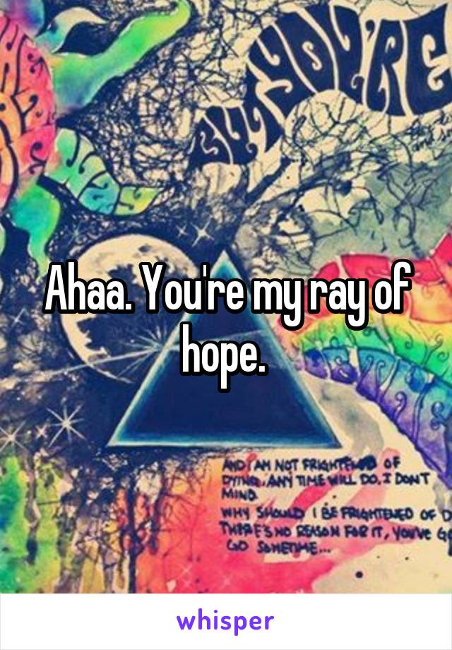 Ahaa. You're my ray of hope. 