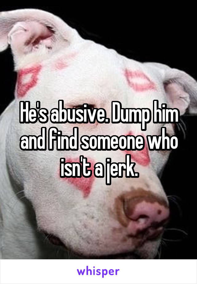 He's abusive. Dump him and find someone who isn't a jerk.