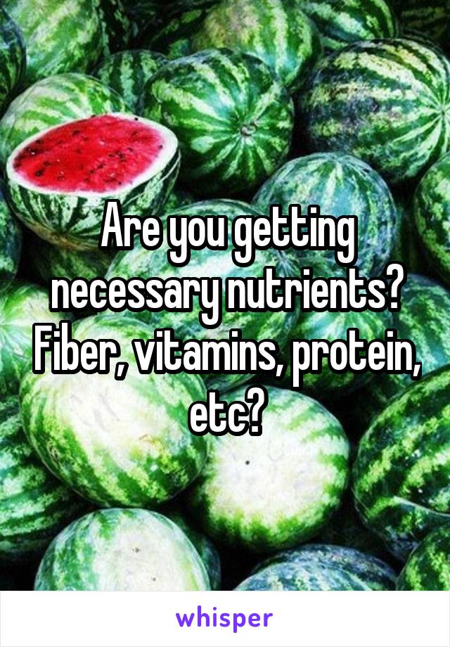 Are you getting necessary nutrients? Fiber, vitamins, protein, etc?