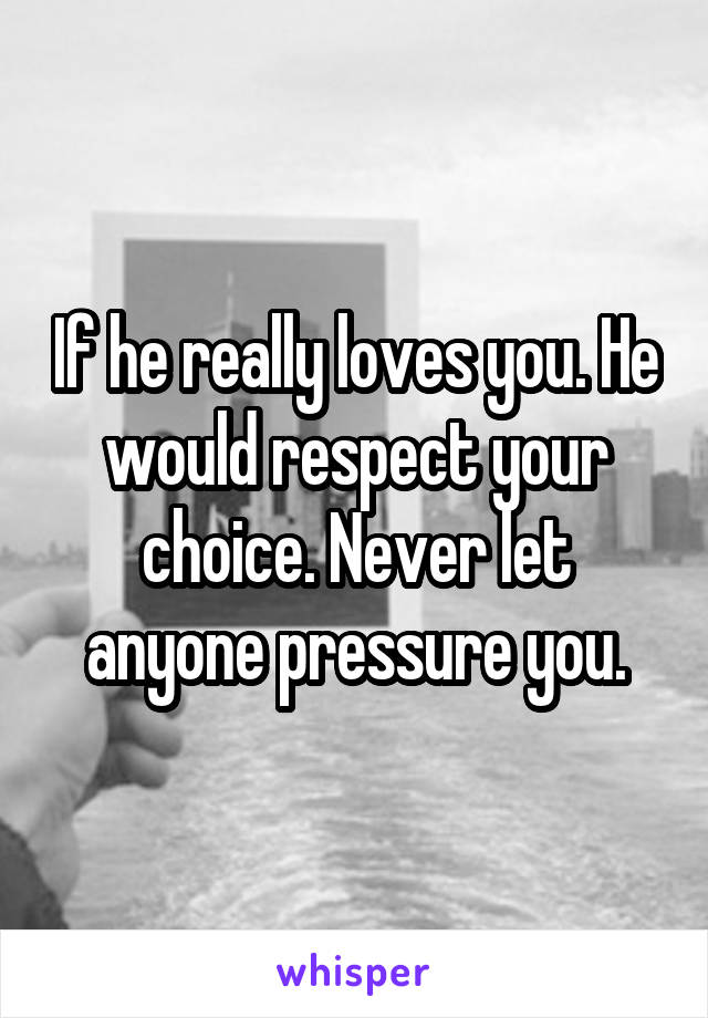 If he really loves you. He would respect your choice. Never let anyone pressure you.