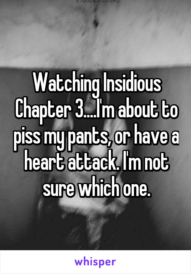 Watching Insidious Chapter 3....I'm about to piss my pants, or have a heart attack. I'm not sure which one.