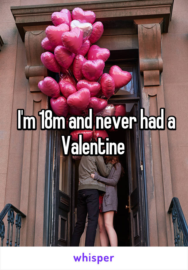  I'm 18m and never had a Valentine 