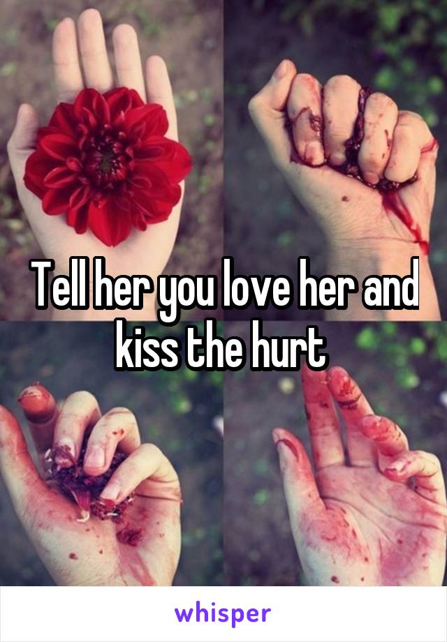Tell her you love her and kiss the hurt 