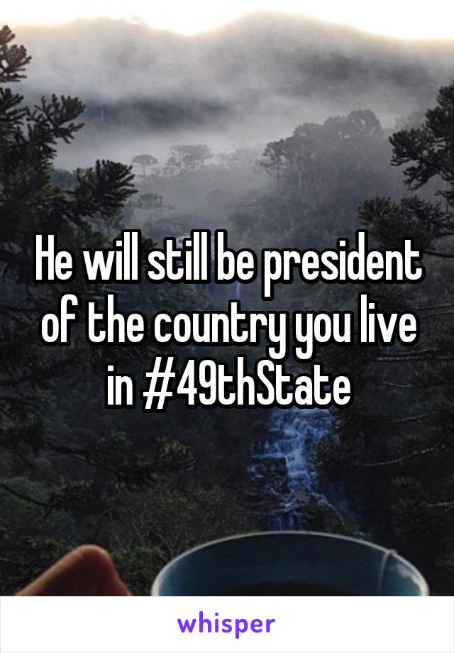 He will still be president of the country you live in #49thState