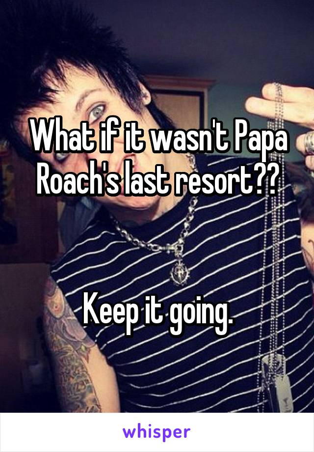 What if it wasn't Papa Roach's last resort??


Keep it going.