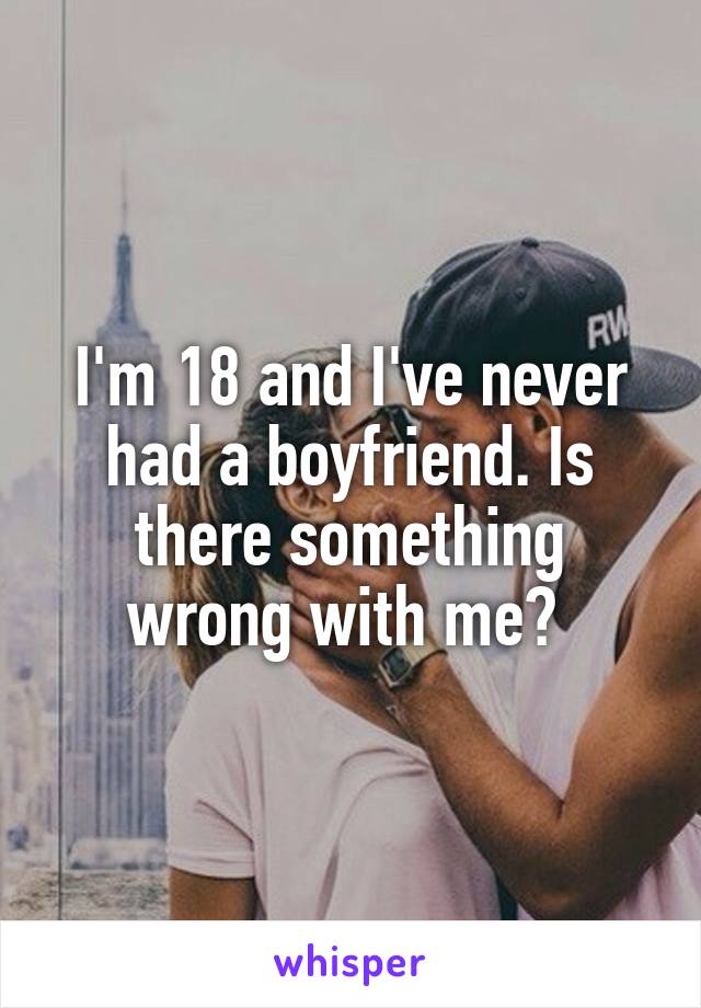 I'm 18 and I've never had a boyfriend. Is there something wrong with me? 