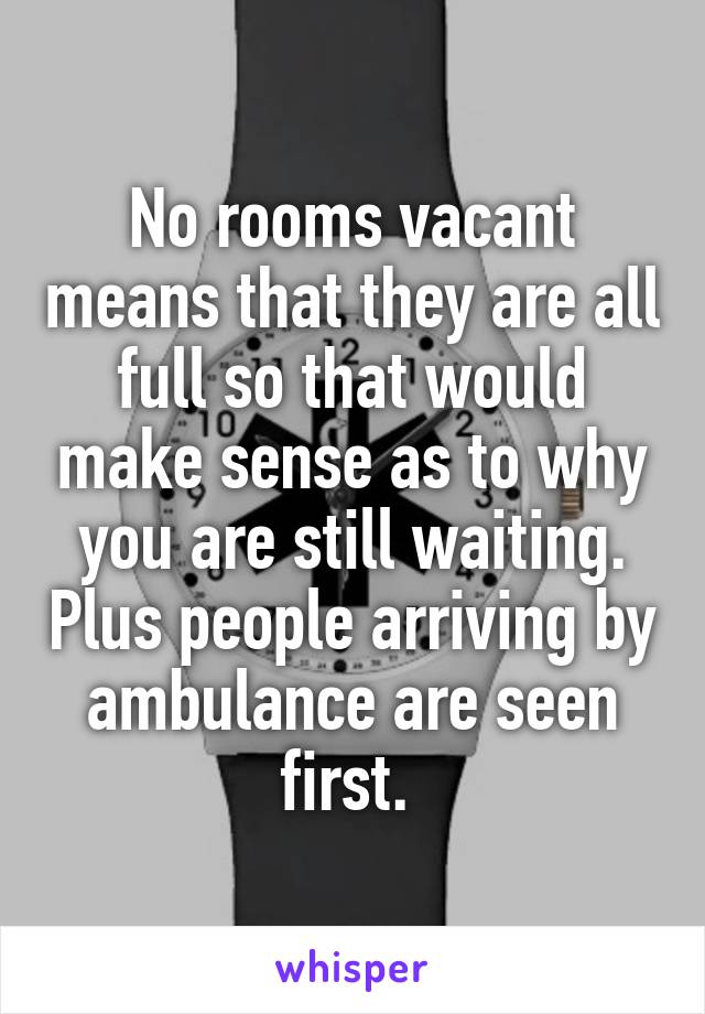 No rooms vacant means that they are all full so that would make sense as to why you are still waiting. Plus people arriving by ambulance are seen first. 