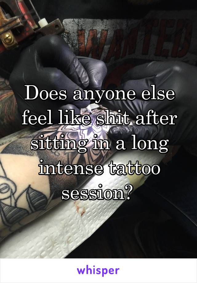 Does anyone else feel like shit after sitting in a long intense tattoo session? 