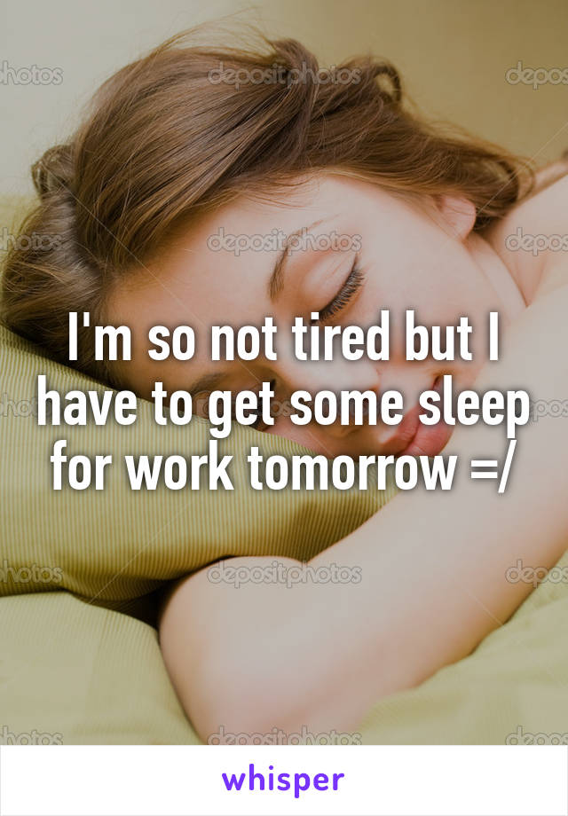I'm so not tired but I have to get some sleep for work tomorrow =/