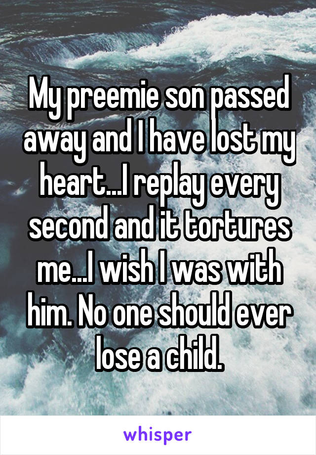 My preemie son passed away and I have lost my heart...I replay every second and it tortures me...I wish I was with him. No one should ever lose a child.