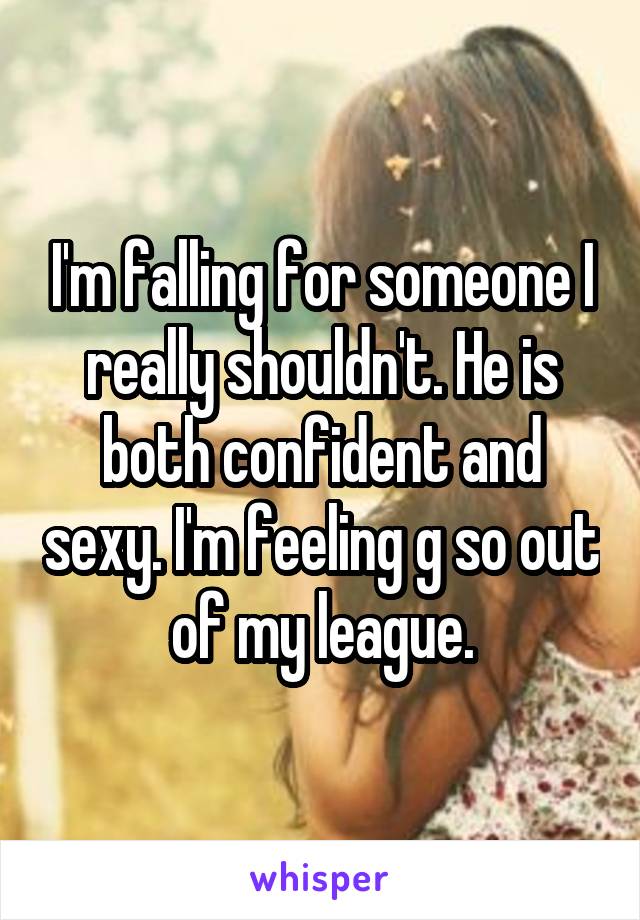 I'm falling for someone I really shouldn't. He is both confident and sexy. I'm feeling g so out of my league.