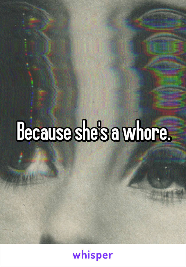 Because she's a whore.