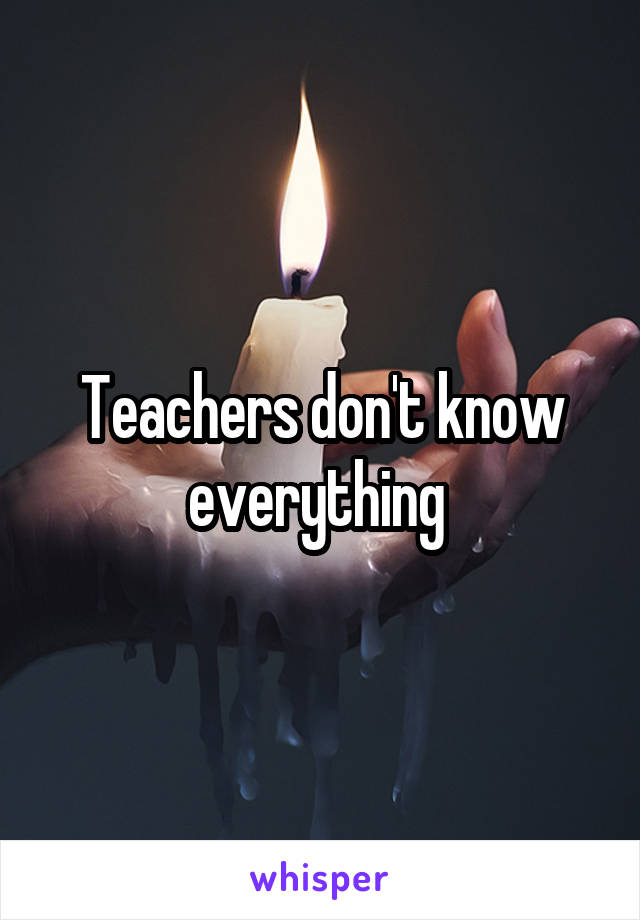 Teachers don't know everything 