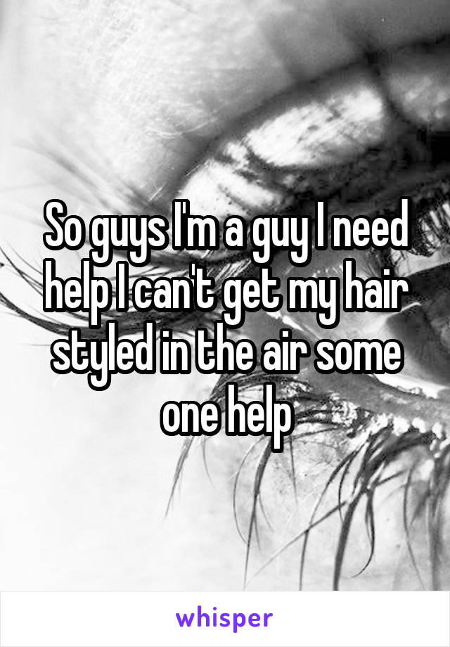 So guys I'm a guy I need help I can't get my hair styled in the air some one help
