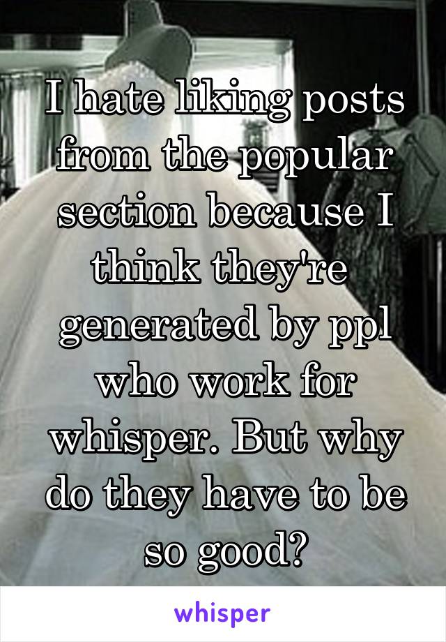I hate liking posts from the popular section because I think they're  generated by ppl who work for whisper. But why do they have to be so good?