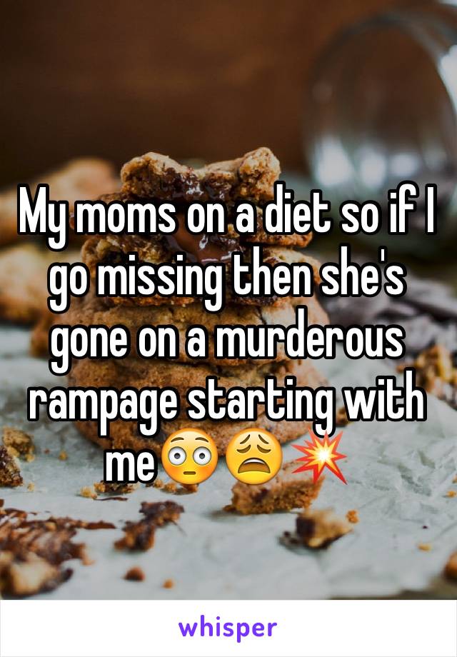 My moms on a diet so if I go missing then she's gone on a murderous rampage starting with meðŸ˜³ðŸ˜©ðŸ’¥