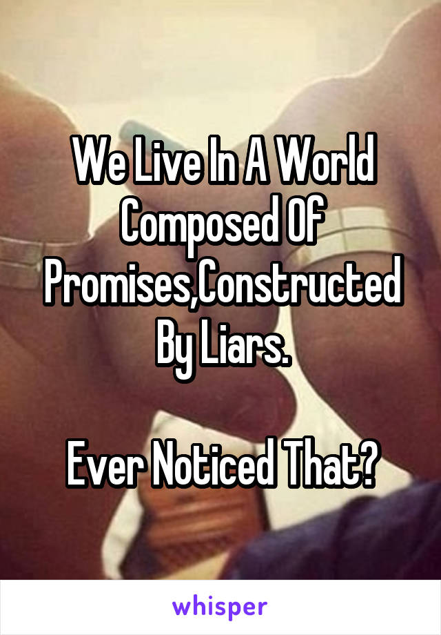 We Live In A World Composed Of Promises,Constructed By Liars.

Ever Noticed That?