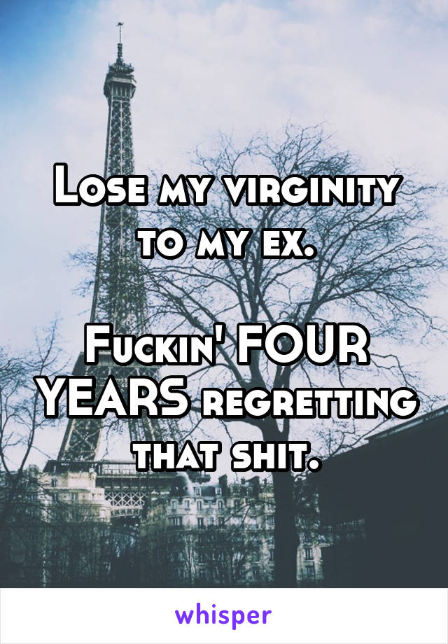 Lose my virginity to my ex.

Fuckin' FOUR YEARS regretting that shit.