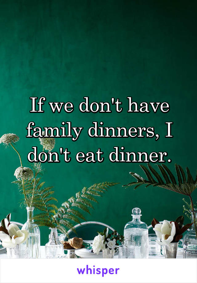 If we don't have family dinners, I don't eat dinner.
