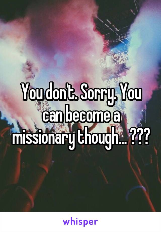 You don't. Sorry. You can become a missionary though... 🙃☺️