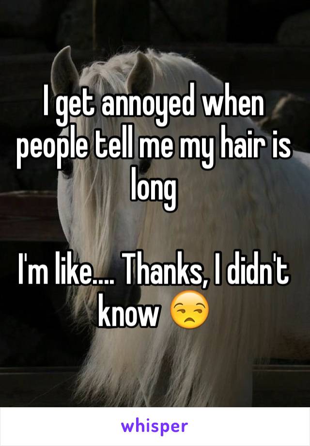 I get annoyed when people tell me my hair is long

I'm like.... Thanks, I didn't know ðŸ˜’
