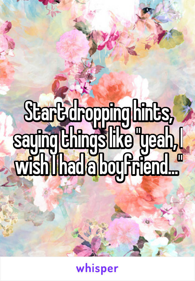 Start dropping hints, saying things like "yeah, I wish I had a boyfriend..."