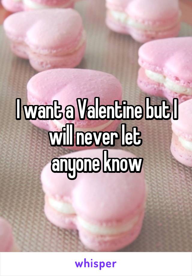 I want a Valentine but I will never let 
anyone know