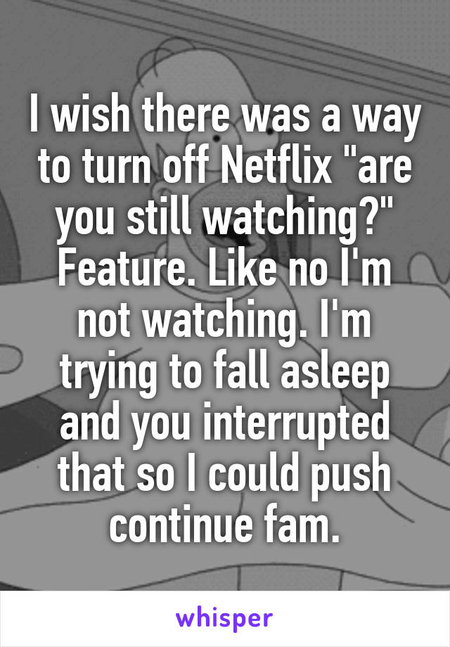 I wish there was a way to turn off Netflix "are you still watching?" Feature. Like no I'm not watching. I'm trying to fall asleep and you interrupted that so I could push continue fam.