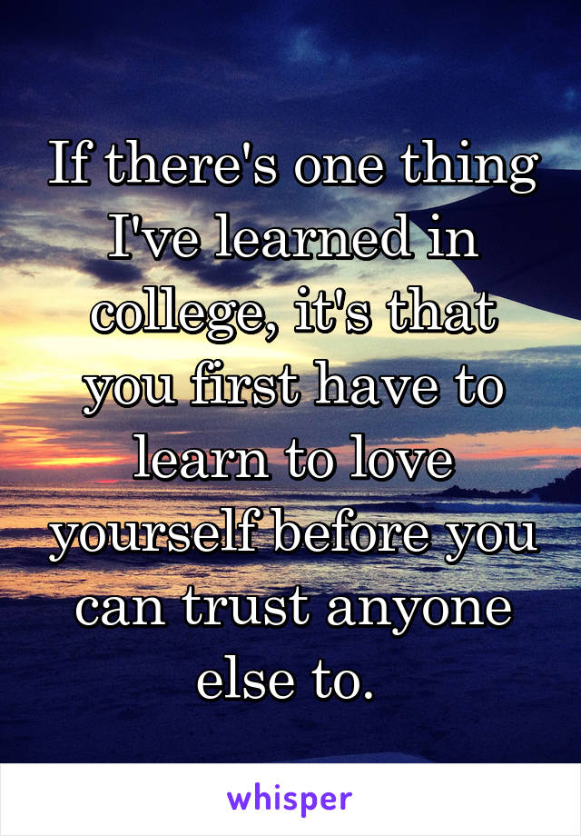 If there's one thing I've learned in college, it's that you first have to learn to love yourself before you can trust anyone else to. 