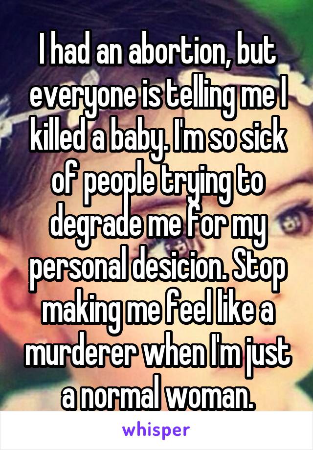 I had an abortion, but everyone is telling me I killed a baby. I'm so sick of people trying to degrade me for my personal desicion. Stop making me feel like a murderer when I'm just a normal woman.