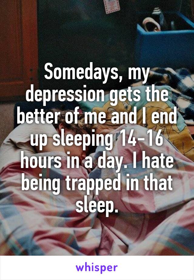 Somedays, my depression gets the better of me and I end up sleeping 14-16 hours in a day. I hate being trapped in that sleep.