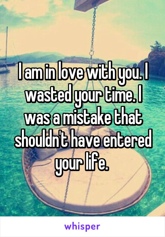 I am in love with you. I wasted your time. I was a mistake that shouldn't have entered your life. 