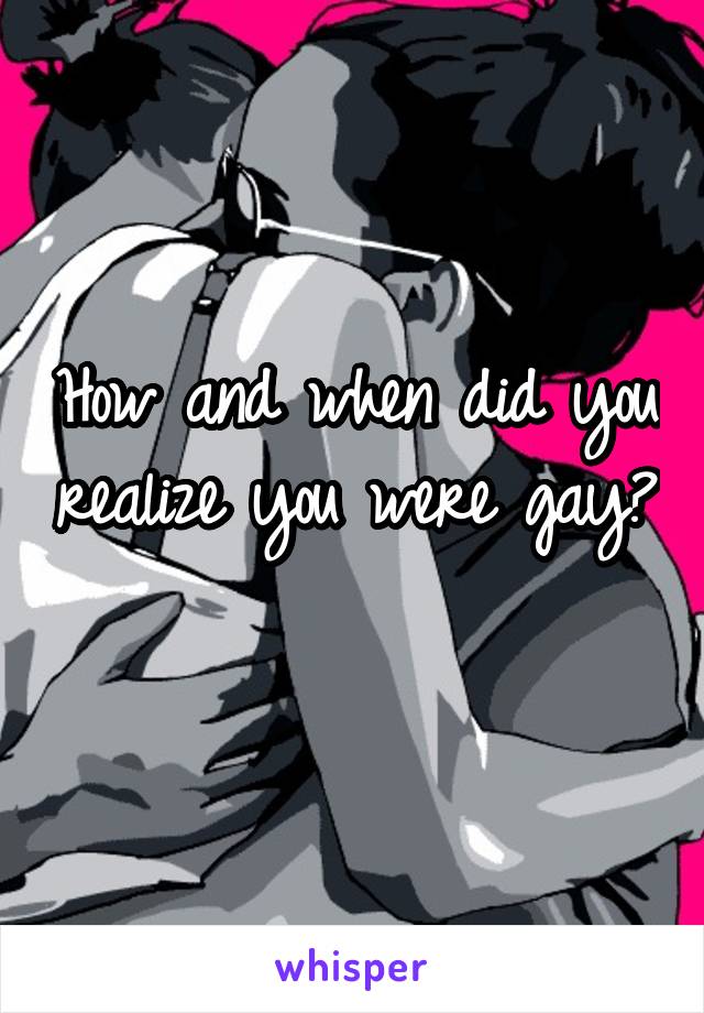 How and when did you realize you were gay? 