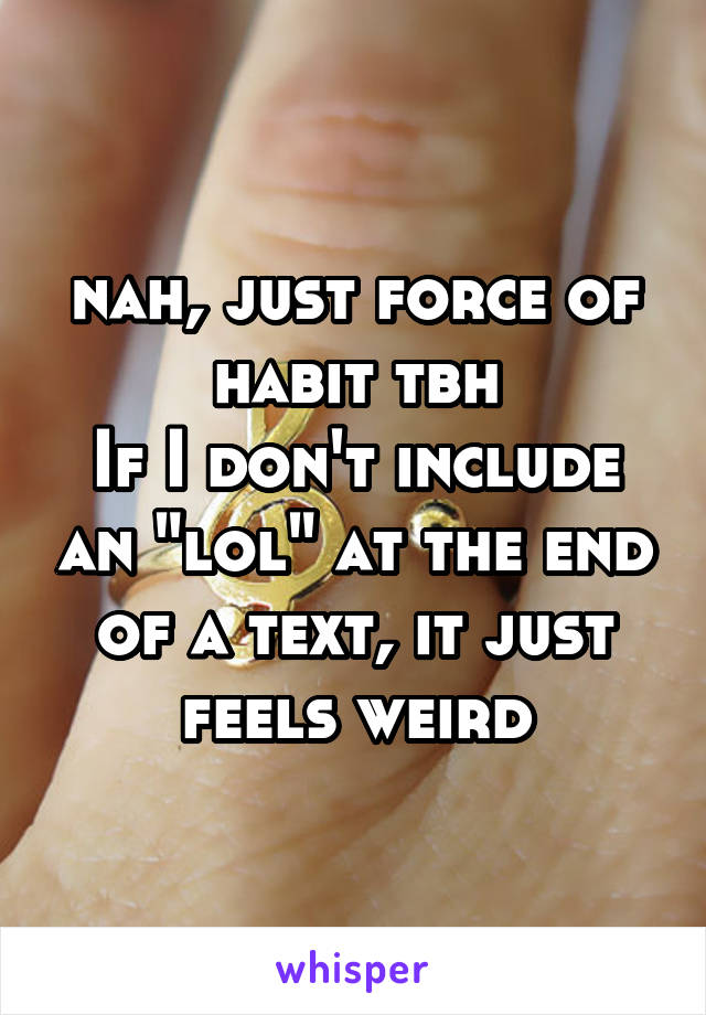 nah, just force of habit tbh
If I don't include an "lol" at the end of a text, it just feels weird