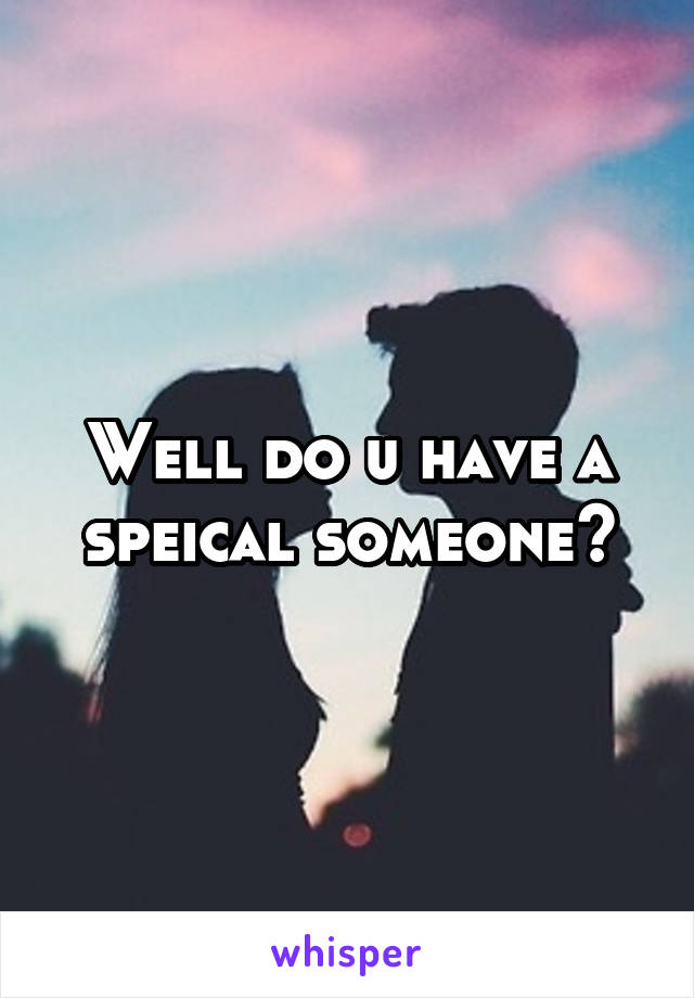 Well do u have a speical someone?