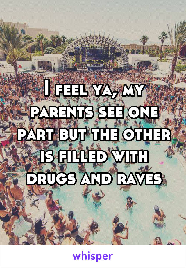 I feel ya, my parents see one part but the other is filled with drugs and raves