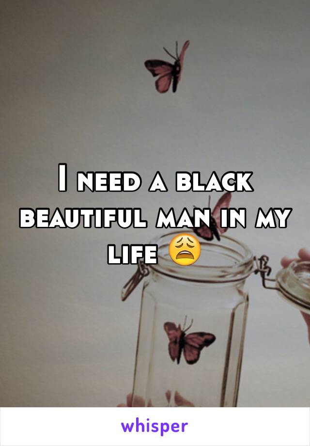 I need a black beautiful man in my life ðŸ˜© 