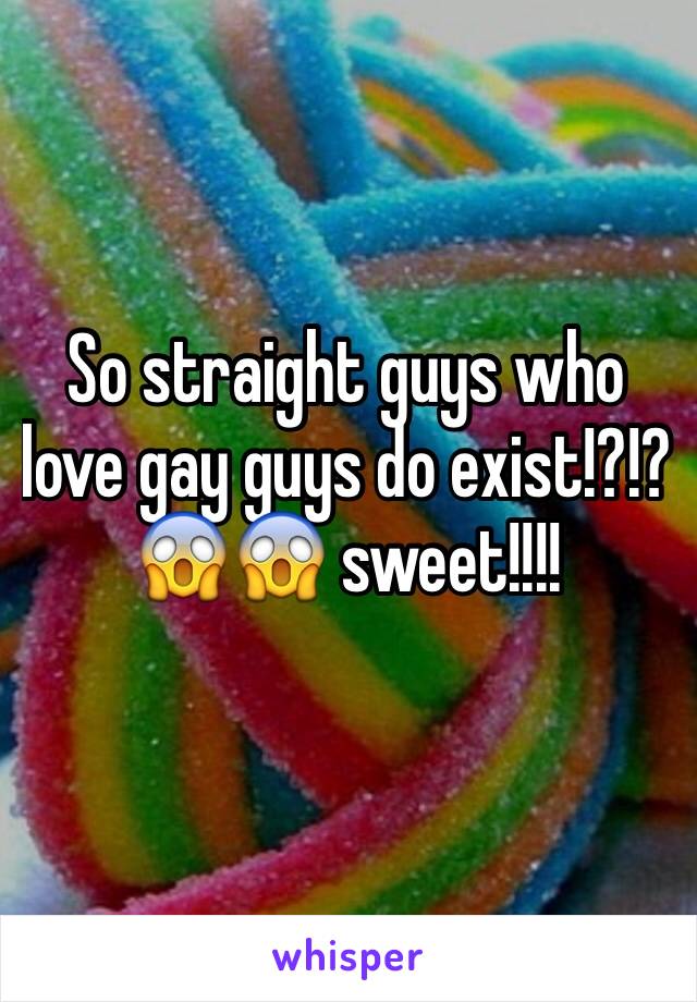 So straight guys who love gay guys do exist!?!? 😱😱 sweet!!!!