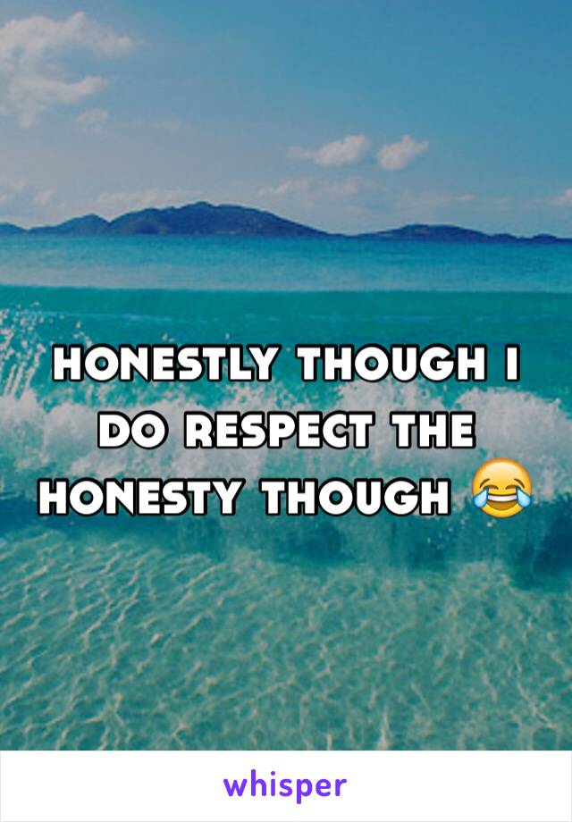 honestly though i do respect the honesty though 😂