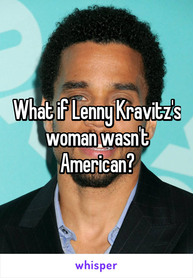What if Lenny Kravitz's woman wasn't American?