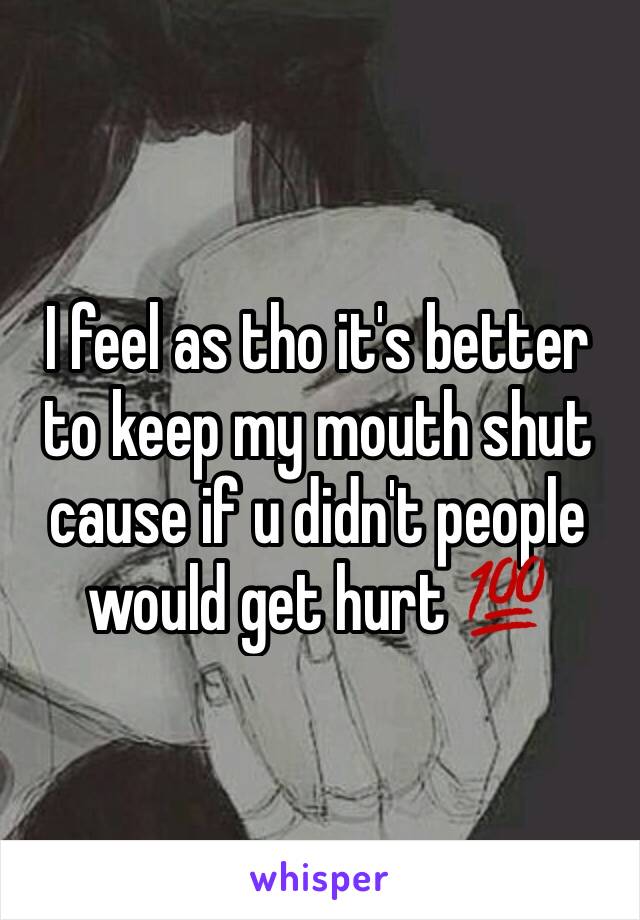 I feel as tho it's better to keep my mouth shut cause if u didn't people would get hurt 💯