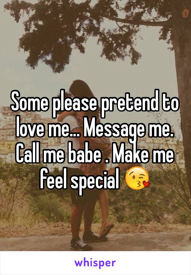 Some please pretend to love me... Message me. Call me babe . Make me feel special 😘
