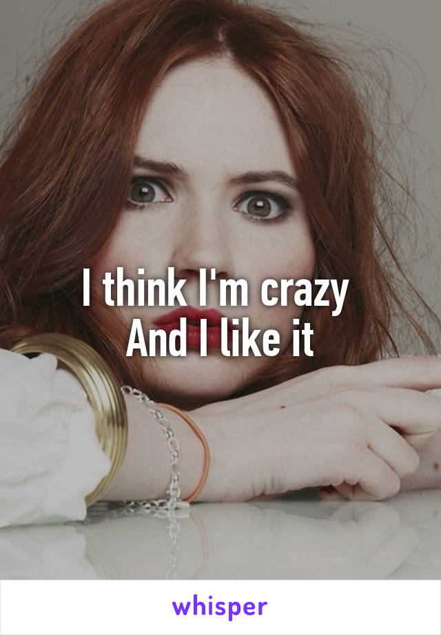I think I'm crazy 
And I like it