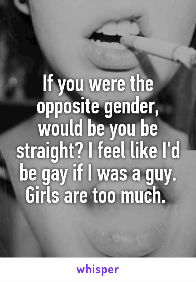 If you were the opposite gender, would be you be straight? I feel like I'd be gay if I was a guy. Girls are too much. 