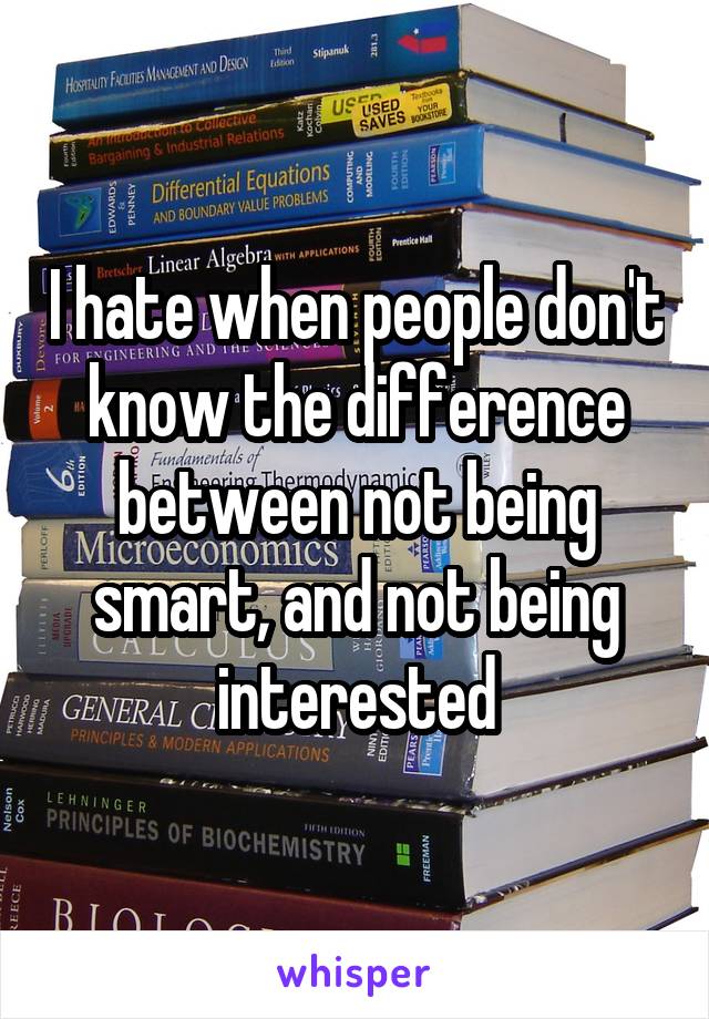 I hate when people don't know the difference between not being smart, and not being interested